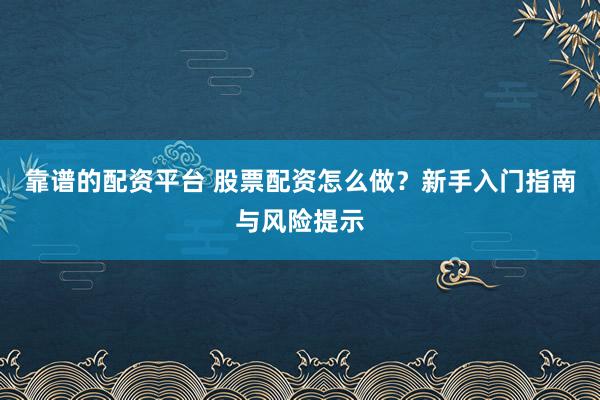 靠谱的配资平台 股票配资怎么做？新手入门指南与风险提示