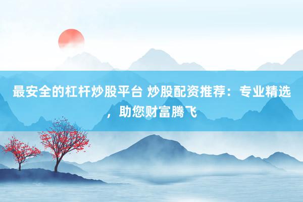 最安全的杠杆炒股平台 炒股配资推荐：专业精选，助您财富腾飞