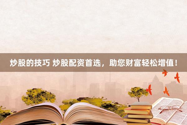 炒股的技巧 炒股配资首选，助您财富轻松增值！