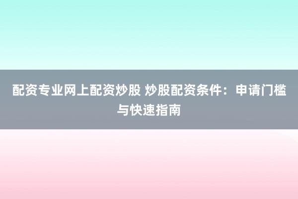 配资专业网上配资炒股 炒股配资条件：申请门槛与快速指南