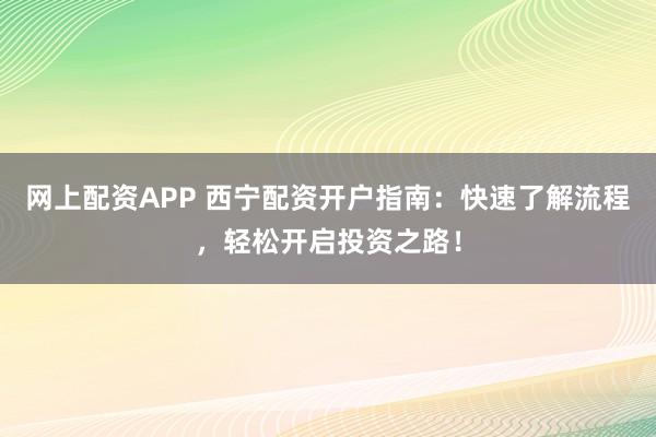 网上配资APP 西宁配资开户指南：快速了解流程，轻松开启投资之路！