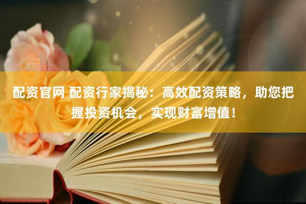 配资官网 配资行家揭秘：高效配资策略，助您把握投资机会，实现财富增值！