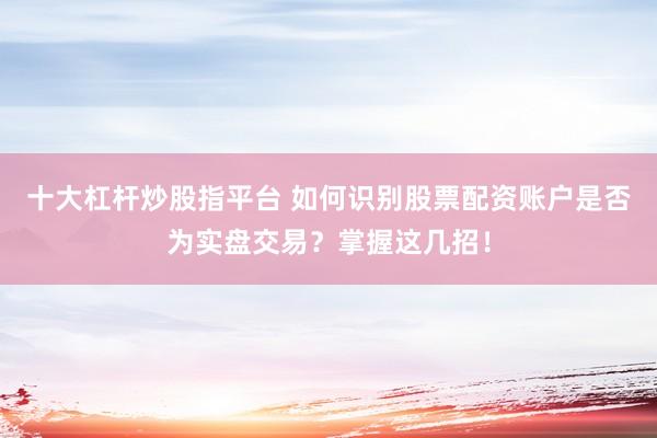 十大杠杆炒股指平台 如何识别股票配资账户是否为实盘交易？掌握这几招！
