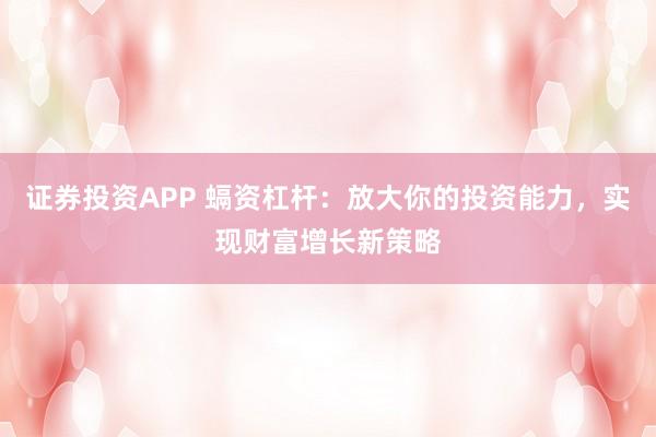 证券投资APP 螎资杠杆:放大你的投资能力,实现财富增长新策略