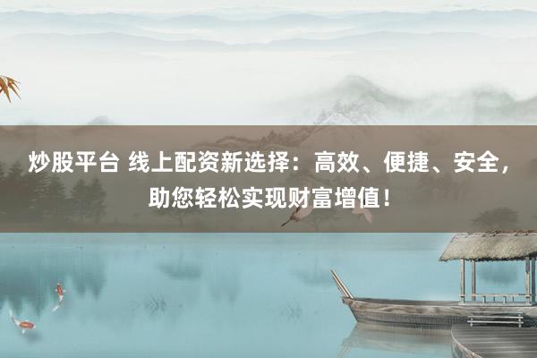 炒股平台 线上配资新选择：高效、便捷、安全，助您轻松实现财富增值！
