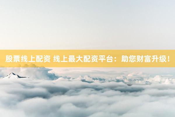 股票线上配资 线上最大配资平台：助您财富升级！