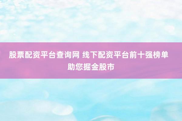 股票配资平台查询网 线下配资平台前十强榜单  助您掘金股市