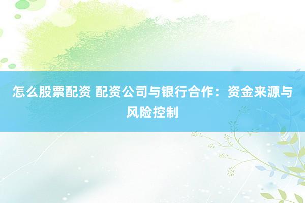 怎么股票配资 配资公司与银行合作：资金来源与风险控制