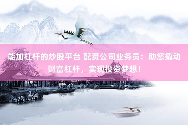 能加杠杆的炒股平台 配资公司业务员：助您撬动财富杠杆，实现投资梦想！