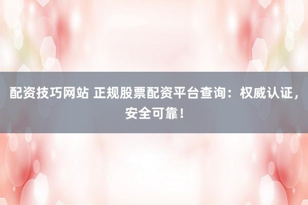 配资技巧网站 正规股票配资平台查询：权威认证，安全可靠！