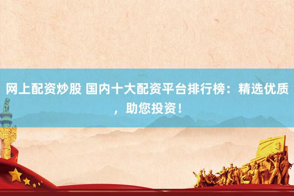 网上配资炒股 国内十大配资平台排行榜：精选优质，助您投资！