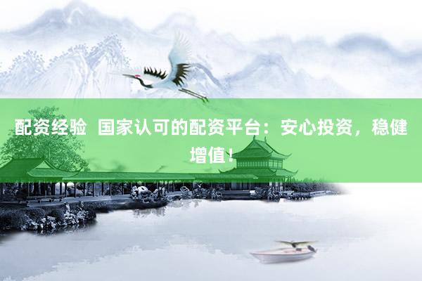 配资经验  国家认可的配资平台：安心投资，稳健增值！