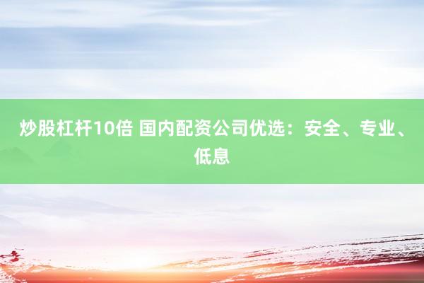 炒股杠杆10倍 国内配资公司优选：安全、专业、低息