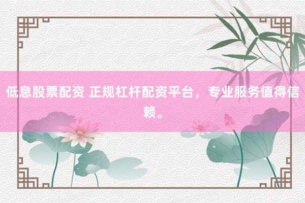 低息股票配资 正规杠杆配资平台，专业服务值得信赖。