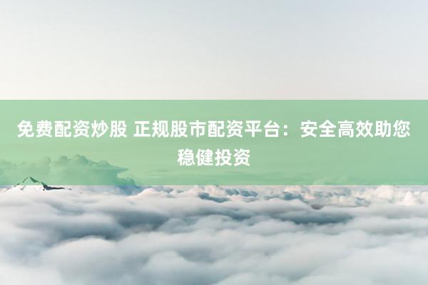 免费配资炒股 正规股市配资平台：安全高效助您稳健投资