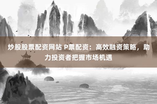 炒股股票配资网站 P票配资:高效融资策略,助力投资者把握市场机遇