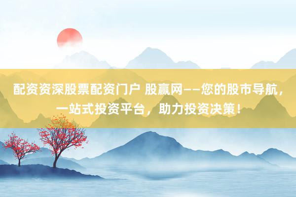 配资资深股票配资门户 股赢网——您的股市导航，一站式投资平台，助力投资决策！