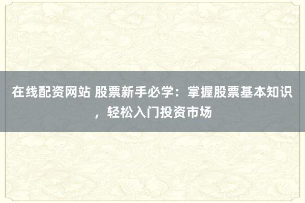 在线配资网站 股票新手必学：掌握股票基本知识，轻松入门投资市场