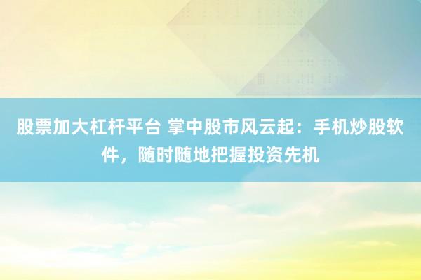 股票加大杠杆平台 掌中股市风云起：手机炒股软件，随时随地把握投资先机