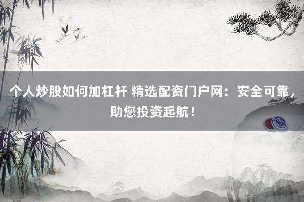 个人炒股如何加杠杆 精选配资门户网：安全可靠，助您投资起航！