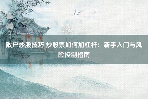 散户炒股技巧 炒股票如何加杠杆：新手入门与风险控制指南
