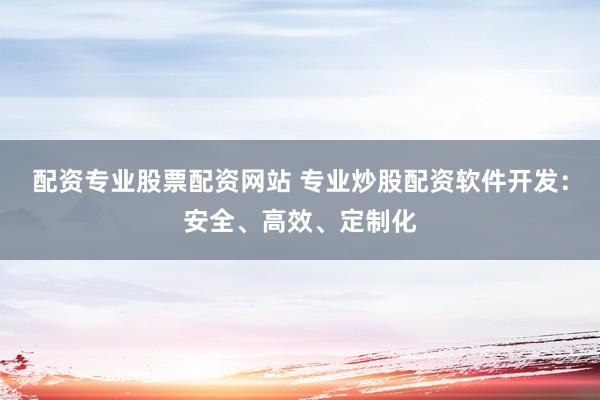 配资专业股票配资网站 专业炒股配资软件开发：安全、高效、定制化