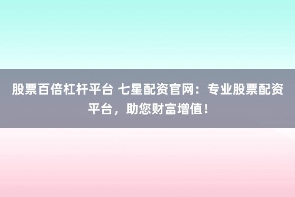 股票百倍杠杆平台 七星配资官网：专业股票配资平台，助您财富增值！