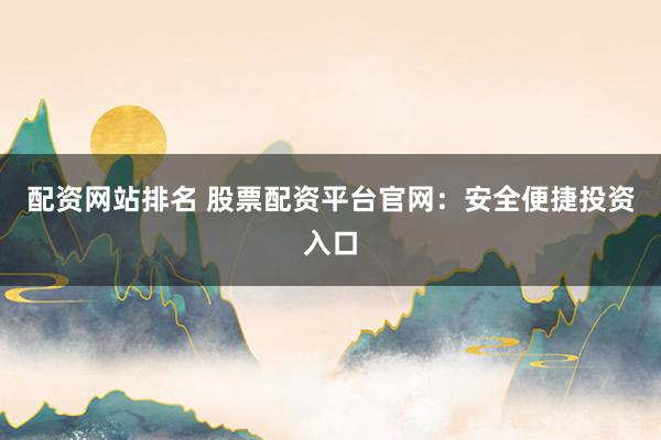 配资网站排名 股票配资平台官网：安全便捷投资入口