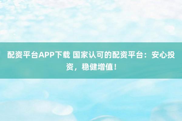 配资平台APP下载 国家认可的配资平台：安心投资，稳健增值！