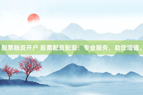 股票融资开户 股票配资配资：专业服务，助您增值。