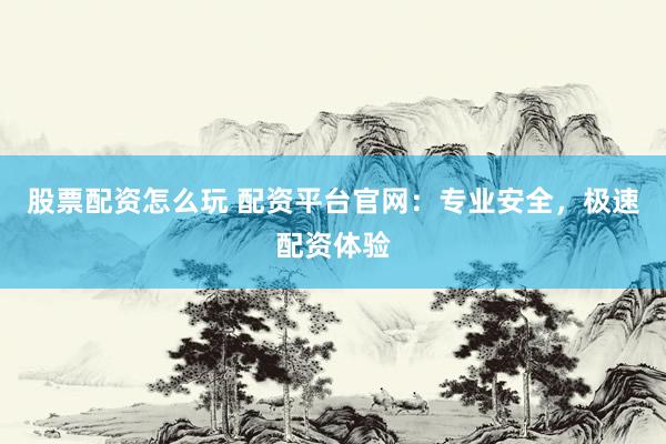 股票配资怎么玩 配资平台官网：专业安全，极速配资体验