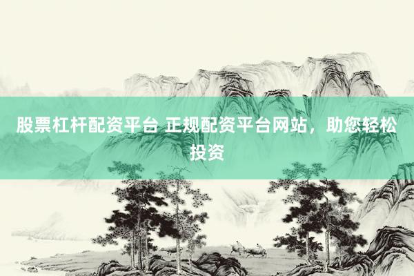 股票杠杆配资平台 正规配资平台网站，助您轻松投资