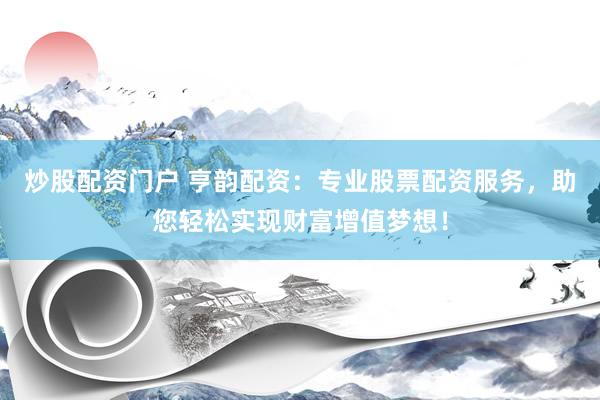 炒股配资门户 亨韵配资：专业股票配资服务，助您轻松实现财富增值梦想！