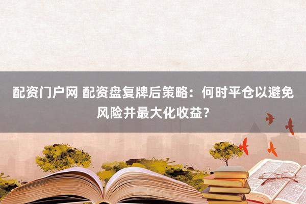 配资门户网 配资盘复牌后策略：何时平仓以避免风险并最大化收益？