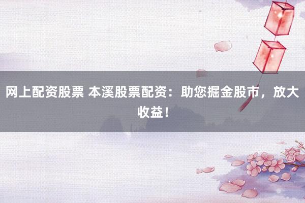 网上配资股票 本溪股票配资：助您掘金股市，放大收益！