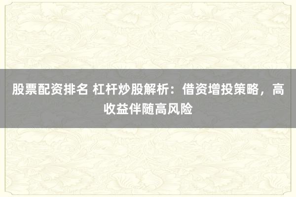 股票配资排名 杠杆炒股解析：借资增投策略，高收益伴随高风险