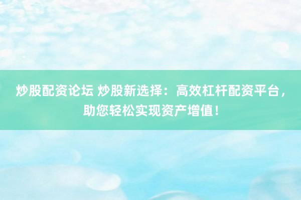 炒股配资论坛 炒股新选择：高效杠杆配资平台，助您轻松实现资产增值！