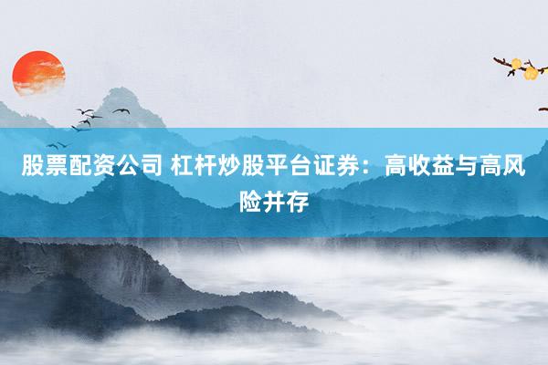 股票配资公司 杠杆炒股平台证券：高收益与高风险并存