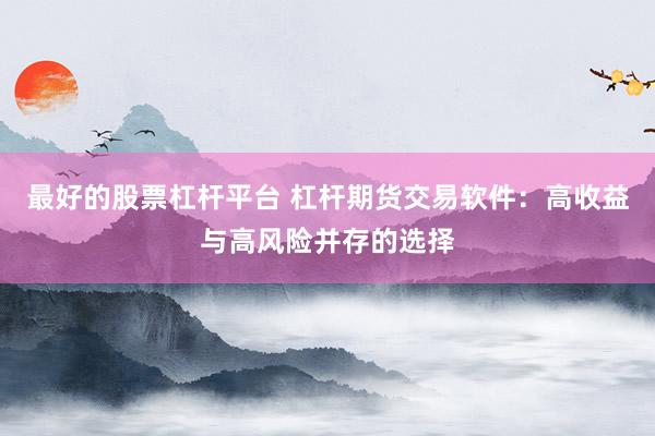 最好的股票杠杆平台 杠杆期货交易软件：高收益与高风险并存的选择