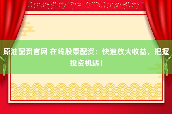 原油配资官网 在线股票配资：快速放大收益，把握投资机遇！