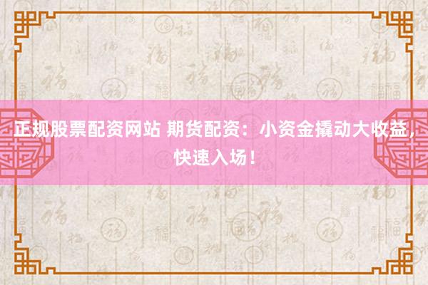 正规股票配资网站 期货配资：小资金撬动大收益，快速入场！