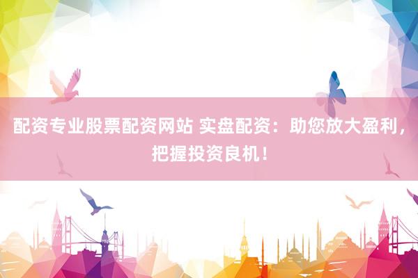 配资专业股票配资网站 实盘配资：助您放大盈利，把握投资良机！