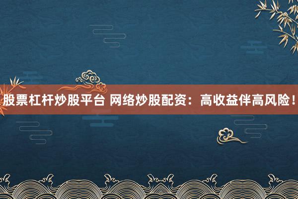 股票杠杆炒股平台 网络炒股配资：高收益伴高风险！