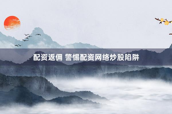 配资返佣 警惕配资网络炒股陷阱