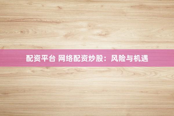 配资平台 网络配资炒股：风险与机遇
