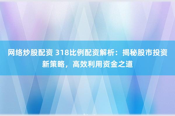 网络炒股配资 318比例配资解析：揭秘股市投资新策略，高效利用资金之道