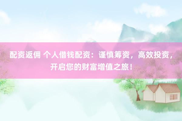 配资返佣 个人借钱配资：谨慎筹资，高效投资，开启您的财富增值之旅！