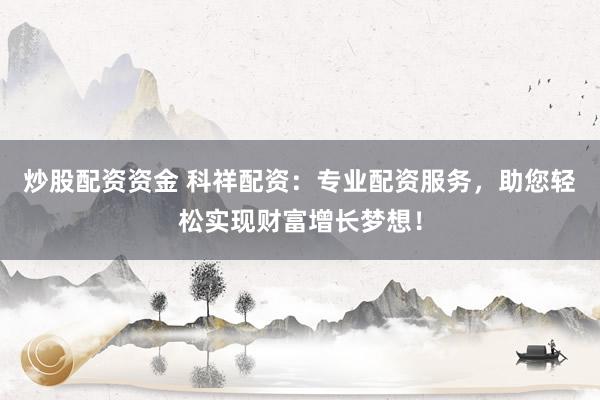 炒股配资资金 科祥配资：专业配资服务，助您轻松实现财富增长梦想！