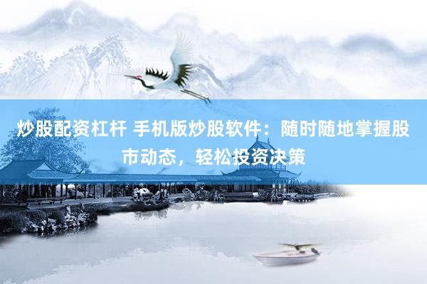 炒股配资杠杆 手机版炒股软件：随时随地掌握股市动态，轻松投资决策