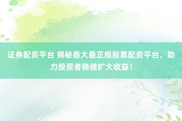 证券配资平台 揭秘最大最正规股票配资平台,助力投资者稳健扩大收益!